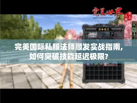 完美国际私服法师顺发实战指南,如何突破技能延迟极限? 完美国际私服法师顺发实战指南,如何突破技能延迟极限?