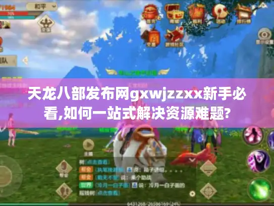 天龙八部发布网gxwjzzxx新手必看,如何一站式解决资源难题?