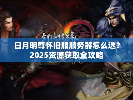 日月明尊怀旧服服务器怎么选？2025资源获取全攻略