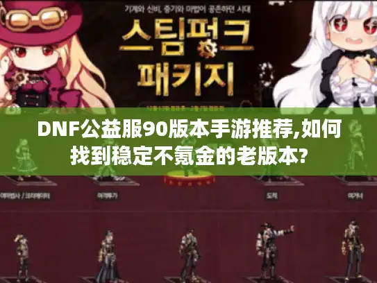 DNF公益服90版本手游推荐,如何找到稳定不氪金的老版本?