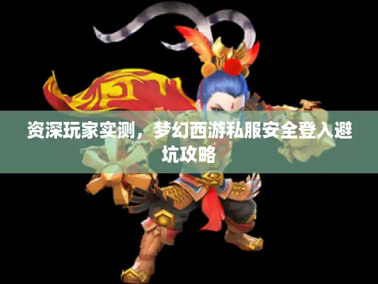 资深玩家实测,梦幻西游私服安全登入避坑攻略 资深玩家实测,梦幻西游私服安全登入避坑攻略