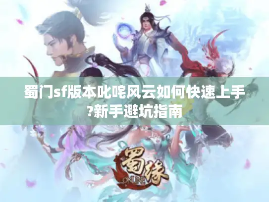 蜀门sf版本叱咤风云如何快速上手?新手避坑指南