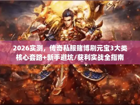 2026实测,传奇私服赌博刷元宝3大类核心套路+新手避坑/获利实战全指南 2026实测,传奇私服赌博刷元宝3大类核心套路+新手避坑/获利实战全指南