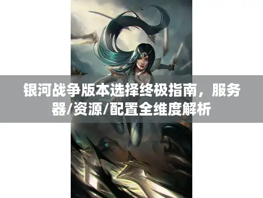 银河战争版本选择终极指南，服务器/资源/配置全维度解析