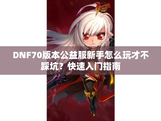 DNF70版本公益服新手怎么玩才不踩坑？快速入门指南