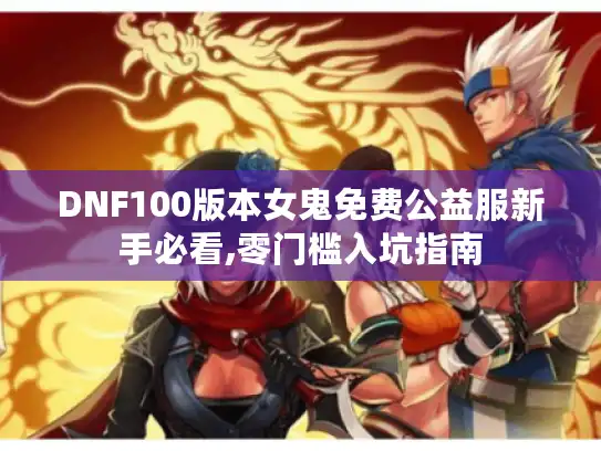 DNF100版本女鬼免费公益服新手必看,零门槛入坑指南 DNF100版本女鬼免费公益服新手必看,零门槛入坑指南