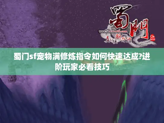 蜀门sf宠物满修炼指令如何快速达成?进阶玩家必看技巧