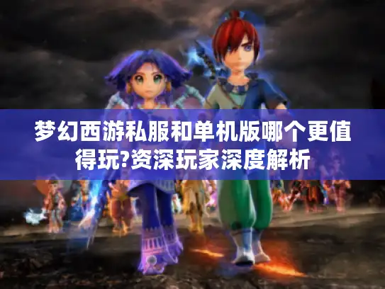 梦幻西游私服和单机版哪个更值得玩?资深玩家深度解析