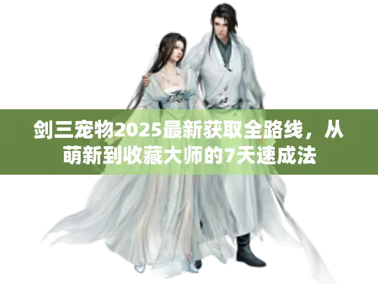剑三宠物2025最新获取全路线,从萌新到收藏大师的7天速成法 剑三宠物2025最新获取全路线,从萌新到收藏大师的7天速成法