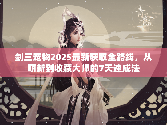 剑三宠物2025最新获取全路线,从萌新到收藏大师的7天速成法 剑三宠物2025最新获取全路线,从萌新到收藏大师的7天速成法