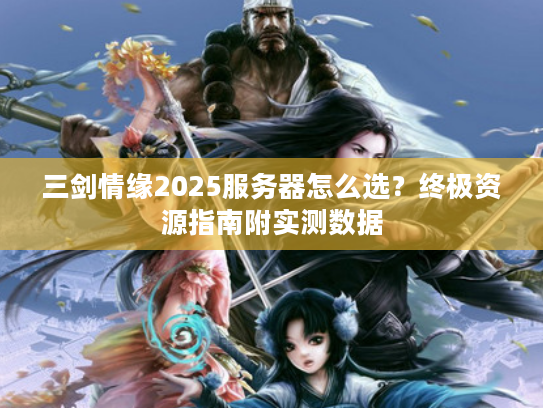 三剑情缘2025服务器怎么选?终极资源指南附实测数据 三剑情缘2025服务器怎么选?终极资源指南附实测数据