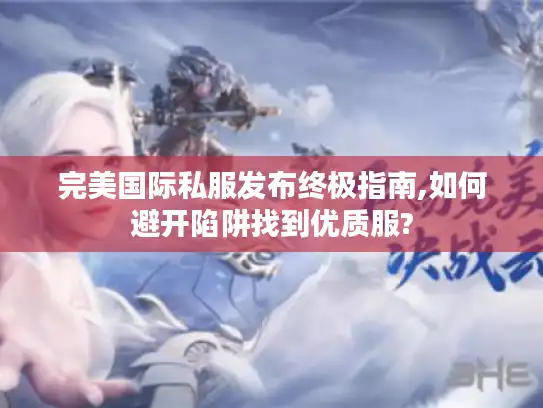 完美国际私服发布终极指南,如何避开陷阱找到优质服?