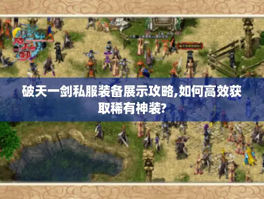 破天一剑私服装备展示攻略,如何高效获取稀有神装?