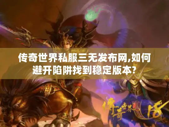 传奇世界私服三无发布网,如何避开陷阱找到稳定版本?