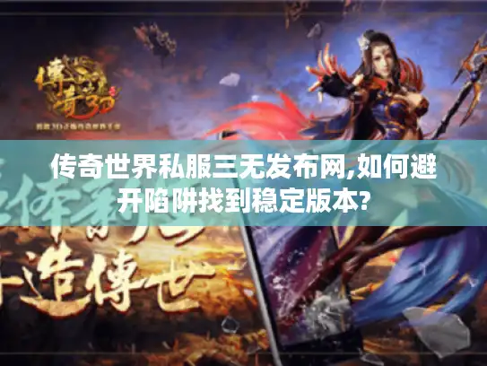 传奇世界私服三无发布网,如何避开陷阱找到稳定版本?