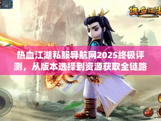热血江湖私服导航网2025终极评测，从版本选择到资源获取全链路解析