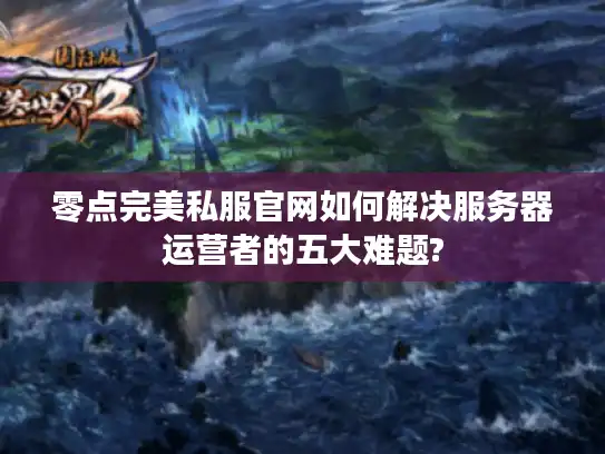 零点完美私服官网如何解决服务器运营者的五大难题?