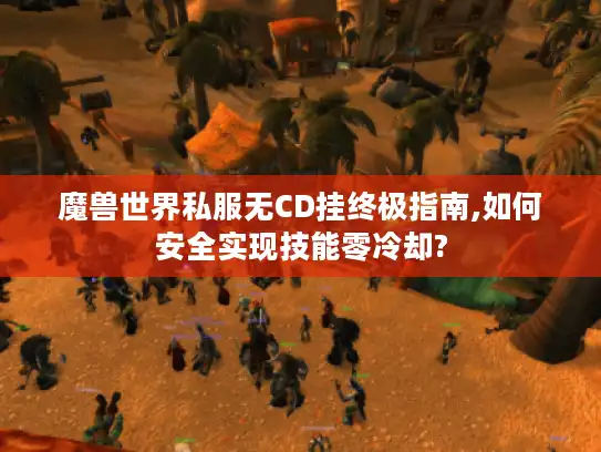 魔兽世界私服无CD挂终极指南,如何安全实现技能零冷却? 魔兽世界私服无CD挂终极指南,如何安全实现技能零冷却?