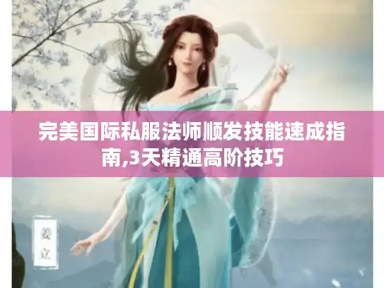 完美国际私服法师顺发技能速成指南,3天精通高阶技巧