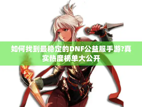 如何找到最稳定的DNF公益服手游?真实热度榜单大公开 如何找到最稳定的DNF公益服手游?真实热度榜单大公开