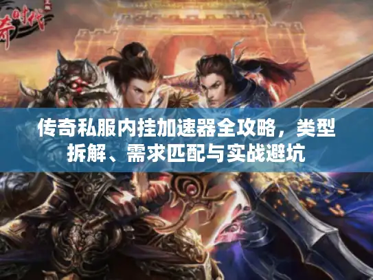 传奇私服内挂加速器全攻略，类型拆解、需求匹配与实战避坑