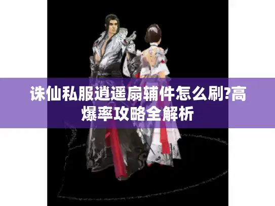 诛仙私服逍遥扇辅件怎么刷?高爆率攻略全解析 诛仙私服逍遥扇辅件怎么刷?高爆率攻略全解析