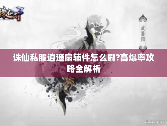 诛仙私服逍遥扇辅件怎么刷?高爆率攻略全解析 诛仙私服逍遥扇辅件怎么刷?高爆率攻略全解析