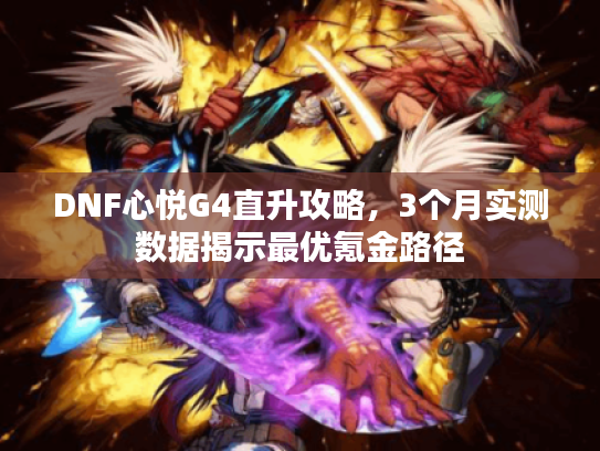 DNF心悦G4直升攻略，3个月实测数据揭示最优氪金路径