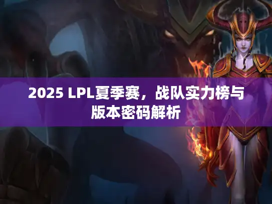 2025 LPL夏季赛，战队实力榜与版本密码解析