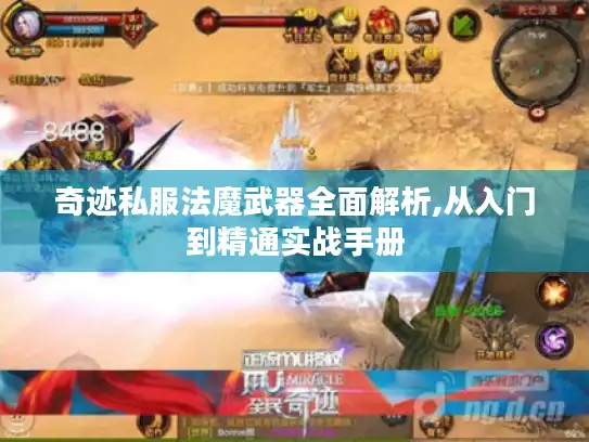 奇迹私服法魔武器全面解析,从入门到精通实战手册