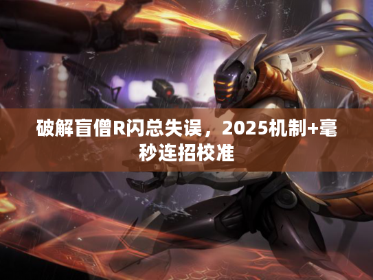 破解盲僧R闪总失误，2025机制+毫秒连招校准