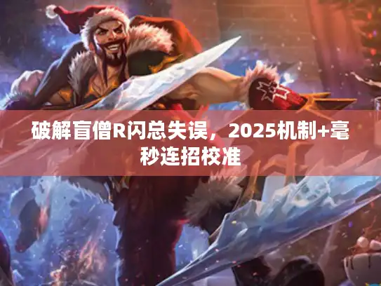 破解盲僧R闪总失误，2025机制+毫秒连招校准
