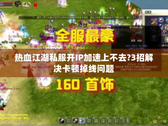 热血江湖私服开IP加速上不去?3招解决卡顿掉线问题 热血江湖私服开IP加速上不去?3招解决卡顿掉线问题