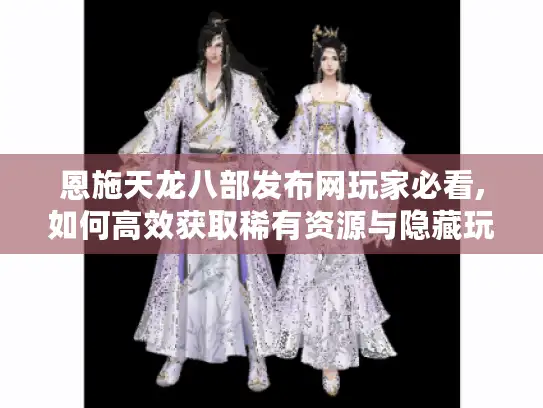 恩施天龙八部发布网玩家必看,如何高效获取稀有资源与隐藏玩法?