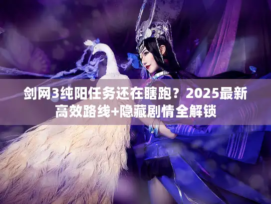 剑网3纯阳任务还在瞎跑？2025最新高效路线+隐藏剧情全解锁