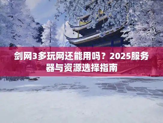 剑网3多玩网还能用吗?2025服务器与资源选择指南 剑网3多玩网还能用吗?2025服务器与资源选择指南