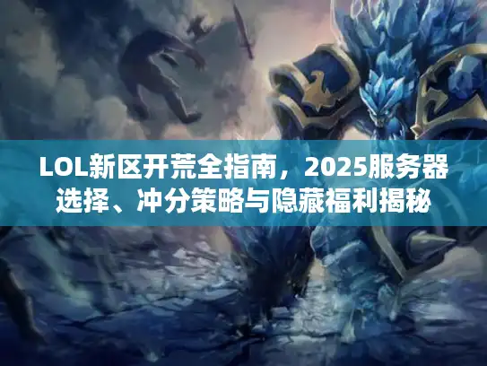 LOL新区开荒全指南，2025服务器选择、冲分策略与隐藏福利揭秘