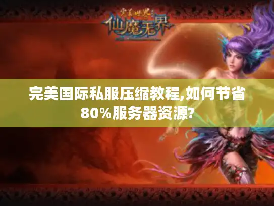 完美国际私服压缩教程,如何节省80%服务器资源? 完美国际私服压缩教程,如何节省80%服务器资源?