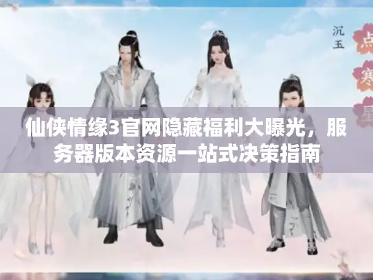 仙侠情缘3官网隐藏福利大曝光，服务器版本资源一站式决策指南