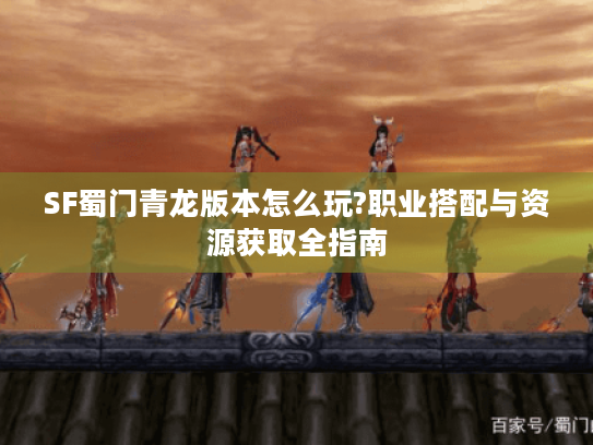 SF蜀门青龙版本怎么玩?职业搭配与资源获取全指南