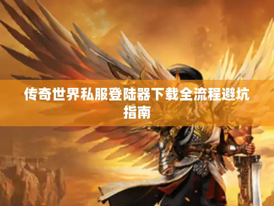 传奇世界私服登陆器下载全流程避坑指南