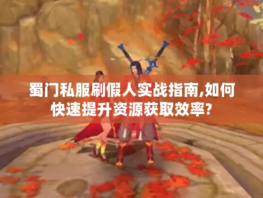蜀门私服刷假人实战指南,如何快速提升资源获取效率?