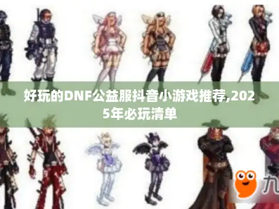 好玩的DNF公益服抖音小游戏推荐,2025年必玩清单 好玩的DNF公益服抖音小游戏推荐,2025年必玩清单