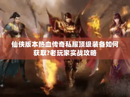 仙侠版本热血传奇私服顶级装备如何获取?老玩家实战攻略 仙侠版本热血传奇私服顶级装备如何获取?老玩家实战攻略