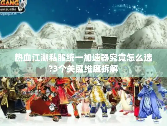 热血江湖私服统一加速器究竟怎么选?3个关键维度拆解