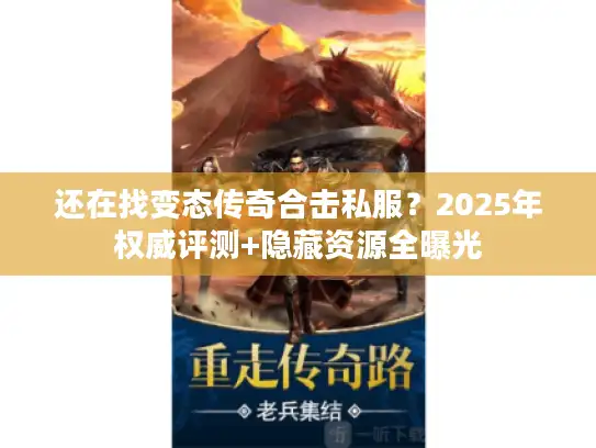 还在找变态传奇合击私服？2025年权威评测+隐藏资源全曝光