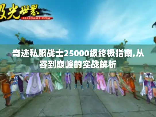 奇迹私服战士25000级终极指南,从零到巅峰的实战解析