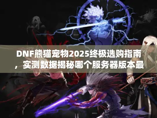 DNF熊猫宠物2025终极选购指南，实测数据揭秘哪个服务器版本最值得入手