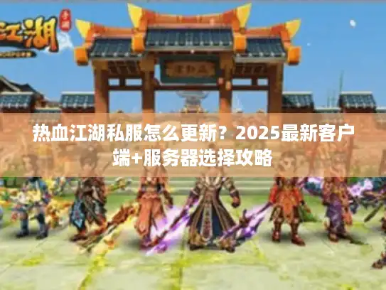 热血江湖私服怎么更新？2025最新客户端+服务器选择攻略