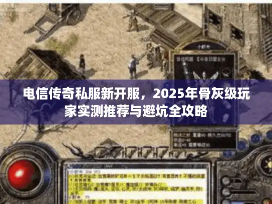 电信传奇私服新开服，2025年骨灰级玩家实测推荐与避坑全攻略